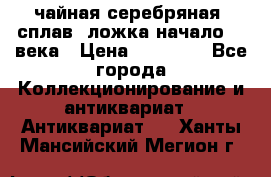 чайная серебряная (сплав) ложка начало 20 века › Цена ­ 50 000 - Все города Коллекционирование и антиквариат » Антиквариат   . Ханты-Мансийский,Мегион г.